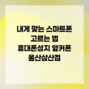 (주)삼산통신 | 내게 맞는 스마트폰 고르는 법 휴대폰성지 옆커폰 울산삼산점