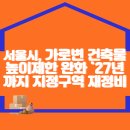 서울시, 가로변 건축물 `높이제한 완화`… `27년까지 지정구역 재정비 이미지