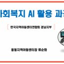 경남시각장애인복지 연합회창원시진해지회 | 한국지역아동센터연합회 경남지부 - 사회복지 AI 활용 과정(2509)