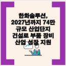 서산테크노벨리라피네공인중개사사무소 | 한화솔루션, 2027년까지 74만 규모 산업단지 건설로 부품 장비 산업 성장 지원 한화솔루션, 성장 잠재력...