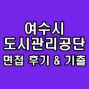 여수시도시관리공단 | 여수시도시관리공단 면접 후기 기출 일반직 공무직 질문 정보
