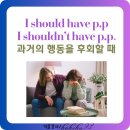 I should have p.p.~, I shouldn&#39;t have p.p.~, 과거의 행동에 후회와 유감을 나타낼 때 영어 회화 표현은?