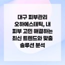 (주)오하뷰티 | 대구 피부관리 오하에스테틱, 내 피부 고민 해결하는 최신 트렌드와 맞춤 솔루션 분석