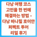 다낭 여행 코스 고민을 한 번에 해결하는 방법 - 다낭 바나힐 호이안 퍼펙트 투어 리얼 후기