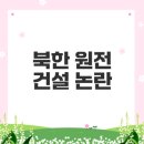 원전종합건설(주) | 북한 원전 건설 문건의 진실은 무엇인가