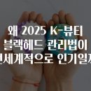왜 2025 K-뷰티 블랙헤드 관리법이 전세계적으로 인기일까
