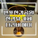 동작역 1번출구 앞 | (동작역 한강뷰 카페) 반포한강공원 더리버 헤이 완전 추천 ~