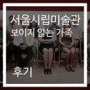 르베미술학원 | [서울시립미술관] 보이지 않는 가족들 후기