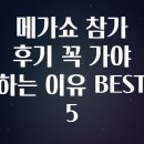 가야-5 | 메가쇼 참가 후기 꼭 가야 하는 이유 BEST 5​