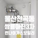 쌍용에너지 | 울산 천곡동 쌍용아진그린타운3차 린나이콘덴싱가스보일러 설치 후기