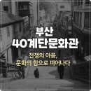 40계단문화관, 중구 국제화센터 | [부산 여행 추천] 40계단 문화관 — 한국전쟁의 아픔과 삶이 살아 숨 쉬는 감동의 역사공간