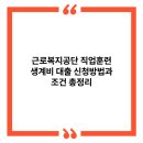 3공단3로1R-12 | 근로복지공단 직업훈련 생계비 대출 신청방법과 조건 총정리