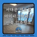 센트럴아이파크 | 서대문 센트럴 아이파크 아파트 신축 입주청소 후기 - 청소파인