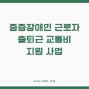 중증장애인지역생활지원센터 | 중증장애인 근로자 출퇴근 교통비 지원 사업